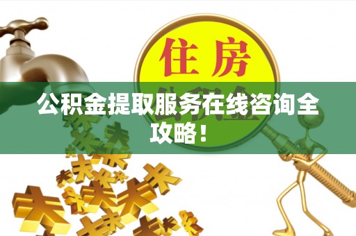汉南公积金提取服务在线咨询全攻略！
