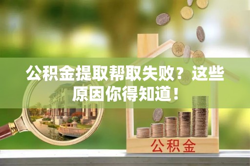 汉南公积金提取帮取失败？这些原因你得知道！