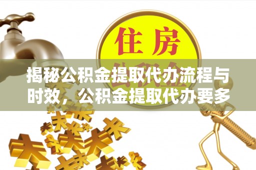 汉南揭秘公积金提取代办流程与时效，公积金提取代办要多久不再神秘