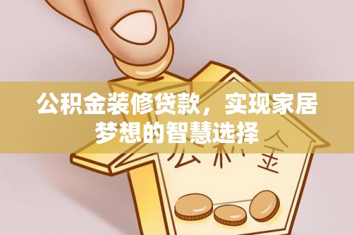 汉南公积金装修贷款，实现家居梦想的智慧选择