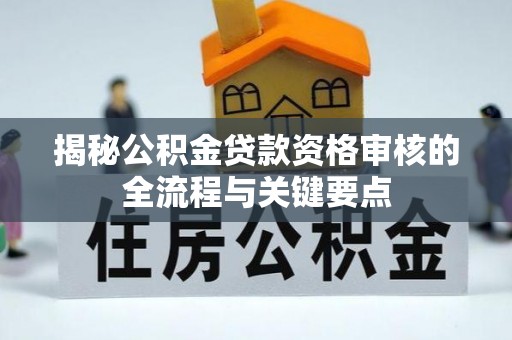 汉南揭秘公积金贷款资格审核的全流程与关键要点
