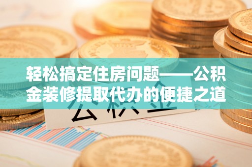 汉南轻松搞定住房问题——公积金装修提取代办的便捷之道