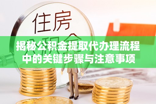 汉南揭秘公积金提取代办理流程中的关键步骤与注意事项