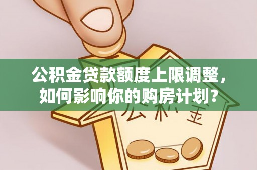 汉南公积金贷款额度上限调整，如何影响你的购房计划？