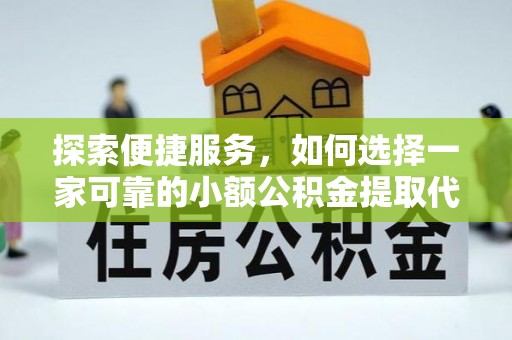 汉南探索便捷服务，如何选择一家可靠的小额公积金提取代办公司