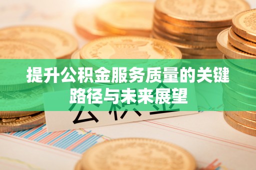 汉南提升公积金服务质量的关键路径与未来展望