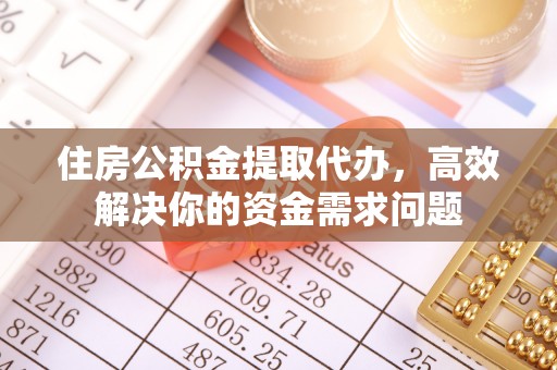 汉南住房公积金提取代办，高效解决你的资金需求问题