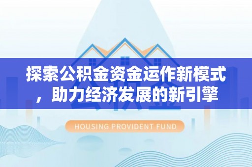 汉南探索公积金资金运作新模式，助力经济发展的新引擎