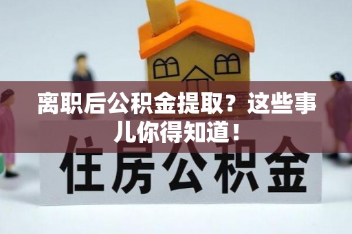 汉南离职后公积金提取？这些事儿你得知道！