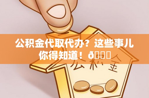 汉南公积金代取代办？这些事儿你得知道！😎
