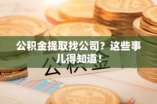 汉南公积金提取找公司？这些事儿得知道！
