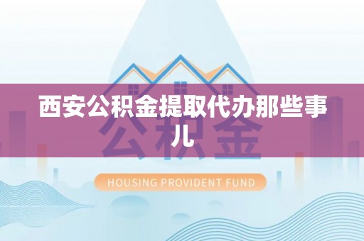 汉南西安公积金提取代办那些事儿