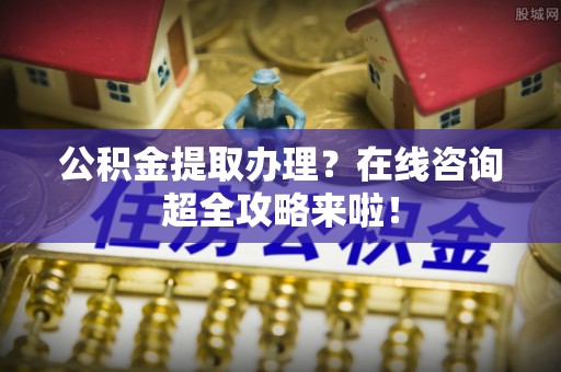 汉南公积金提取办理？在线咨询超全攻略来啦！