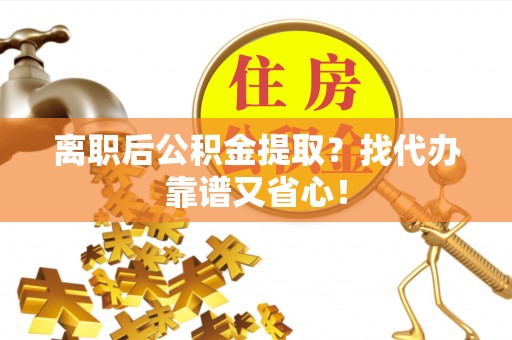 汉南离职后公积金提取？找代办靠谱又省心！