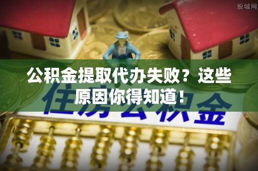 汉南公积金提取代办失败？这些原因你得知道！