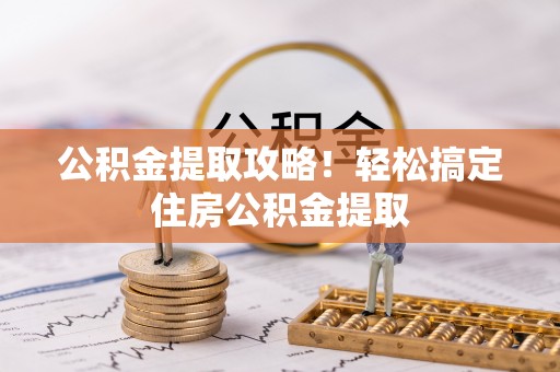 汉南公积金提取攻略！轻松搞定住房公积金提取