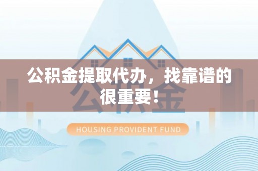 汉南公积金提取代办，找靠谱的很重要！