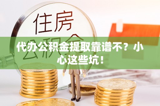 汉南代办公积金提取靠谱不？小心这些坑！