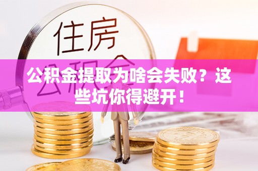 汉南公积金提取为啥会失败？这些坑你得避开！