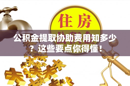 汉南公积金提取协助费用知多少？这些要点你得懂！