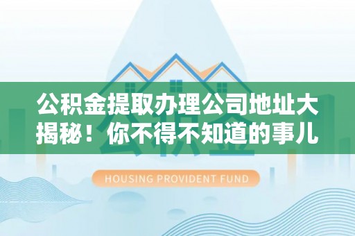 汉南公积金提取办理公司地址大揭秘！你不得不知道的事儿