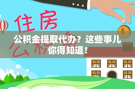 汉南公积金提取代办？这些事儿你得知道！