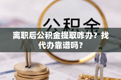 汉南离职后公积金提取咋办？找代办靠谱吗？