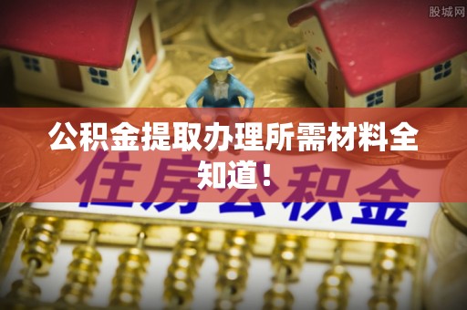 汉南公积金提取办理所需材料全知道！