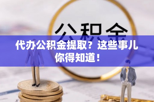 汉南代办公积金提取？这些事儿你得知道！