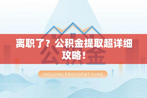 汉南离职了？公积金提取超详细攻略！