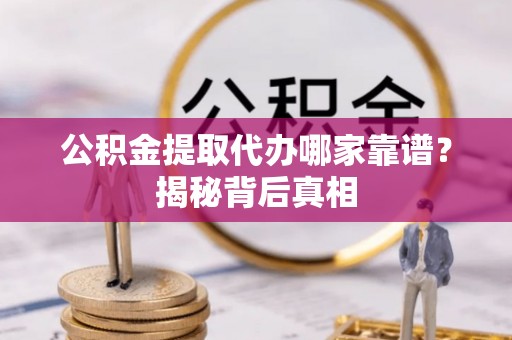 汉南公积金提取代办哪家靠谱？揭秘背后真相
