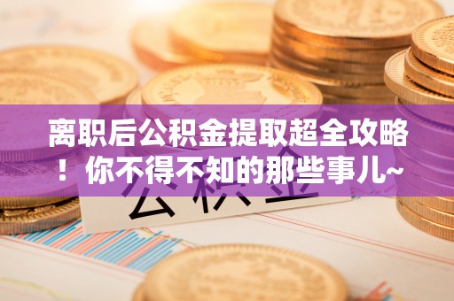汉南离职后公积金提取超全攻略！你不得不知的那些事儿~