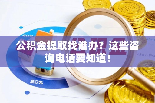 汉南公积金提取找谁办？这些咨询电话要知道！