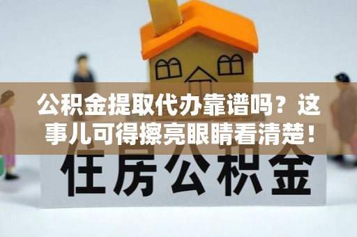 汉南公积金提取代办靠谱吗？这事儿可得擦亮眼睛看清楚！