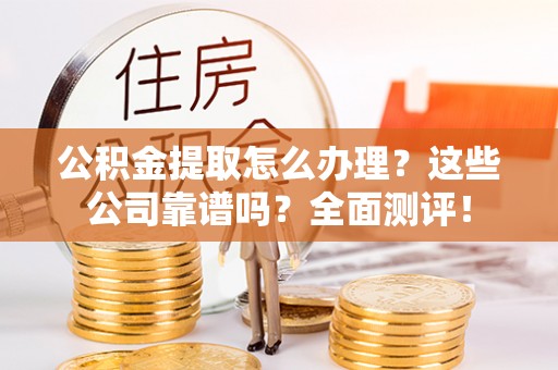 汉南公积金提取怎么办理？这些公司靠谱吗？全面测评！