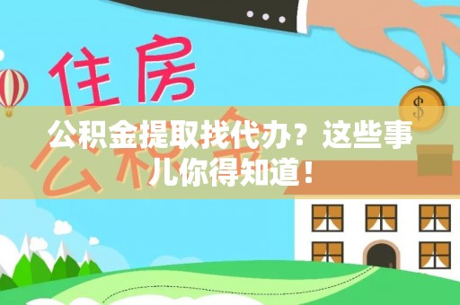 汉南公积金提取找代办？这些事儿你得知道！