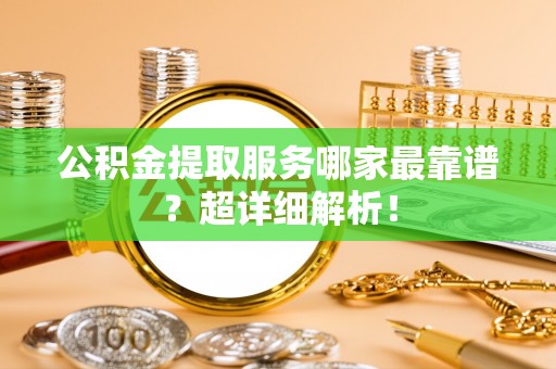 汉南公积金提取服务哪家最靠谱？超详细解析！
