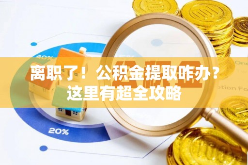 汉南离职了！公积金提取咋办？这里有超全攻略