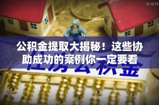 汉南公积金提取大揭秘！这些协助成功的案例你一定要看