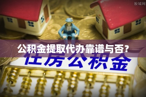 汉南公积金提取代办靠谱与否？