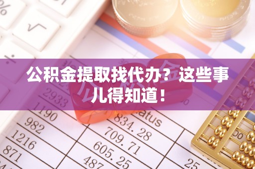 汉南公积金提取找代办？这些事儿得知道！