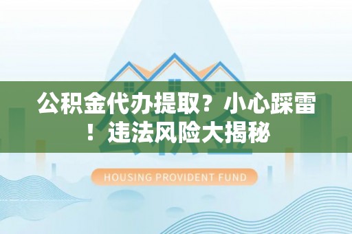 汉南公积金代办提取？小心踩雷！违法风险大揭秘