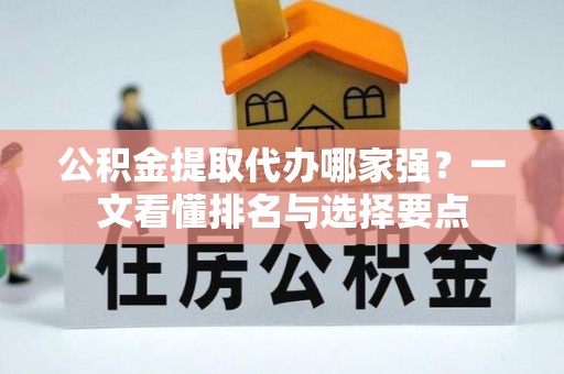 汉南公积金提取代办哪家强？一文看懂排名与选择要点