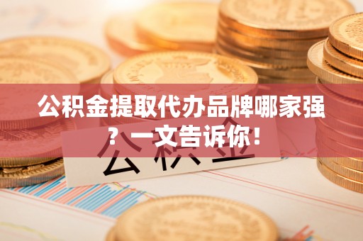 汉南公积金提取代办品牌哪家强？一文告诉你！