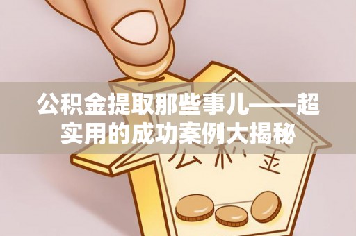 汉南公积金提取那些事儿——超实用的成功案例大揭秘