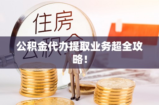汉南公积金代办提取业务超全攻略！