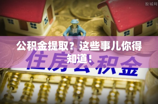 汉南公积金提取？这些事儿你得知道！