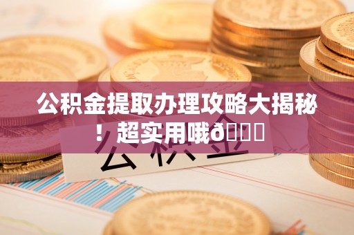 汉南公积金提取办理攻略大揭秘！超实用哦😉