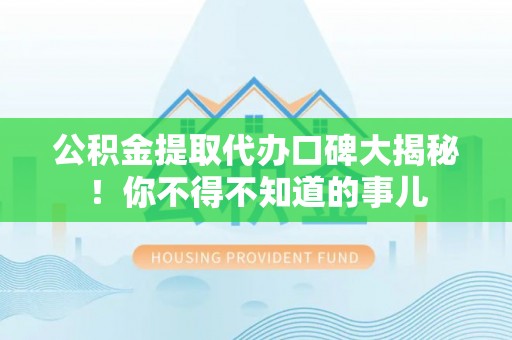 汉南公积金提取代办口碑大揭秘！你不得不知道的事儿