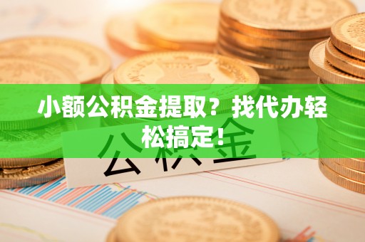 汉南小额公积金提取？找代办轻松搞定！